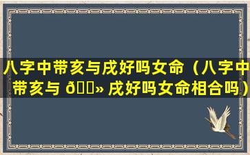 八字中带亥与戌好吗女命（八字中带亥与 🌻 戌好吗女命相合吗）